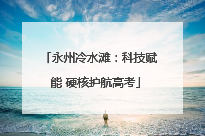 永州冷水滩：科技赋能 硬核护航高考