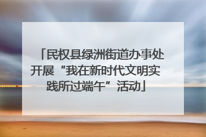 民权县绿洲街道办事处开展“我在新时代文明实践所过端午”活动