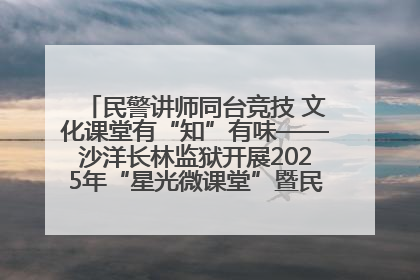 民警讲师同台竞技 文化课堂有“知”有味——沙洋长林监狱开展2025年“星光微课堂”暨民警优质课竞赛