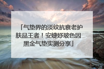 气垫界的淡纹抗衰老护肤品王者！安婕妤玻色因黑金气垫实测分享