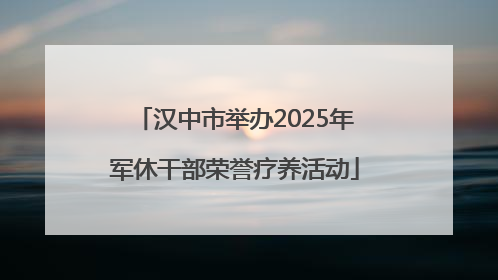 汉中市举办2025年军休干部荣誉疗养活动
