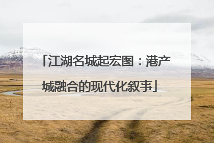 江湖名城起宏图：港产城融合的现代化叙事
