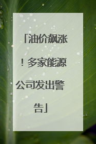 油价飙涨！多家能源公司发出警告
