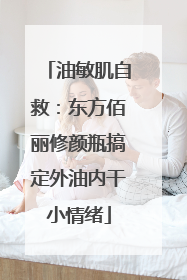 油敏肌自救：东方佰丽修颜瓶搞定外油内干小情绪