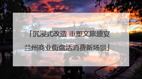 沉浸式改造 重塑文旅盛宴 兰州商业街盘活消费新场景
