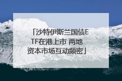 沙特伊斯兰国债ETF在港上市 两地资本市场互动频密