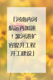 河南内河航运再加速！漯河港扩容提升工程开工建设