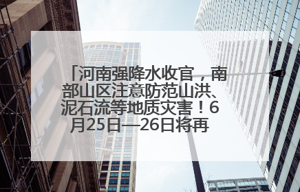 河南强降水收官，南部山区注意防范山洪、泥石流等地质灾害！6月25日—26日将再迎大范围降水