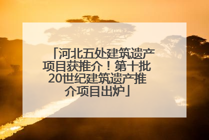 河北五处建筑遗产项目获推介！第十批20世纪建筑遗产推介项目出炉