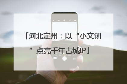 河北定州：以“小文创”点亮千年古城IP
