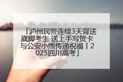 泸州民警连续3天背送崴脚考生 送上手写贺卡与公安小熊传递祝福丨2025四川高考