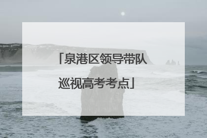 泉港区领导带队巡视高考考点