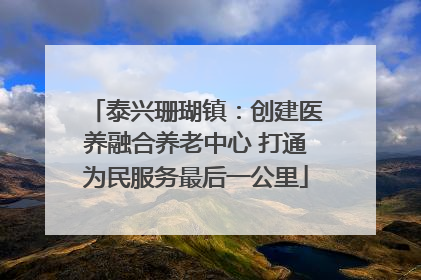 泰兴珊瑚镇：创建医养融合养老中心 打通为民服务最后一公里
