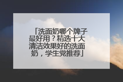 洗面奶哪个牌子最好用？精选十大清洁效果好的洗面奶，学生党推荐