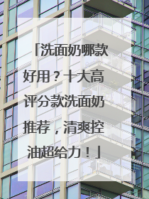 洗面奶哪款好用？十大高评分款洗面奶推荐，清爽控油超给力！