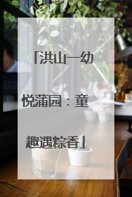 洪山一幼悦蒲园：童趣遇粽香