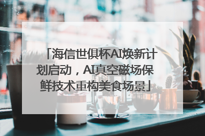 海信世俱杯AI焕新计划启动，AI真空磁场保鲜技术重构美食场景