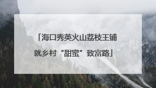 海口秀英火山荔枝王铺就乡村“甜蜜”致富路