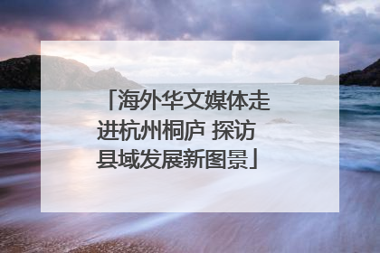 海外华文媒体走进杭州桐庐 探访县域发展新图景