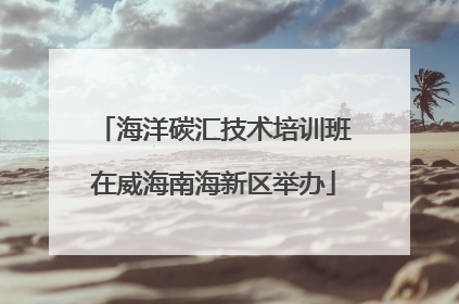 海洋碳汇技术培训班在威海南海新区举办
