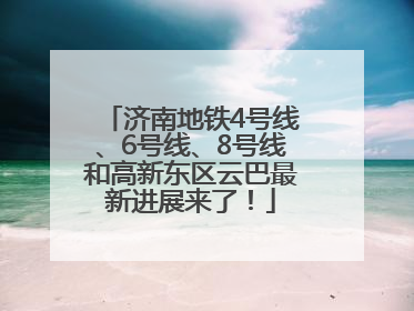 济南地铁4号线、6号线、8号线和高新东区云巴最新进展来了！