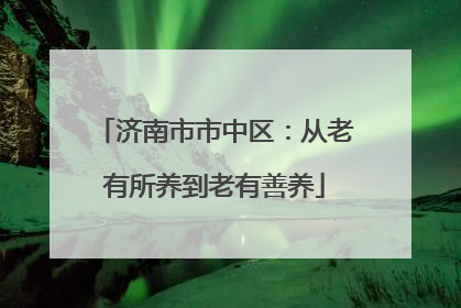 济南市市中区：从老有所养到老有善养