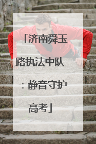 济南舜玉路执法中队：静音守护高考