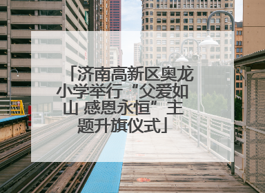 济南高新区奥龙小学举行“父爱如山 感恩永恒”主题升旗仪式