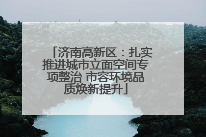 济南高新区：扎实推进城市立面空间专项整治 市容环境品质焕新提升
