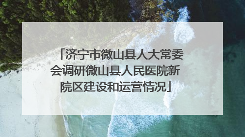 济宁市微山县人大常委会调研微山县人民医院新院区建设和运营情况