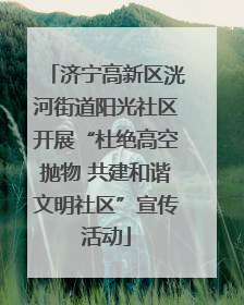 济宁高新区洸河街道阳光社区开展“杜绝高空抛物 共建和谐文明社区”宣传活动