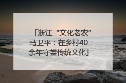 浙江“文化老农”马卫平：在乡村40余年守望传统文化