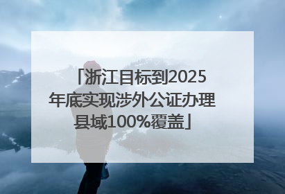 浙江目标到2025年底实现涉外公证办理县域100%覆盖