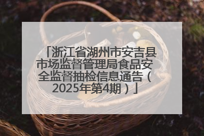 浙江省湖州市安吉县市场监督管理局食品安全监督抽检信息通告（2025年第4期）