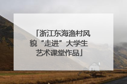 浙江东海渔村风貌“走进”大学生艺术课堂作品
