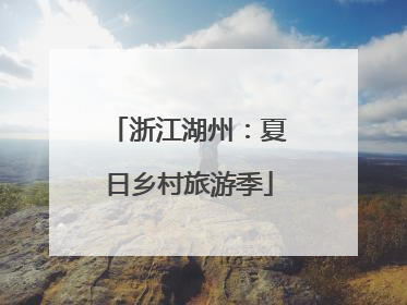 浙江湖州：夏日乡村旅游季