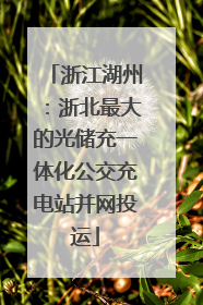 浙江湖州：浙北最大的光储充一体化公交充电站并网投运