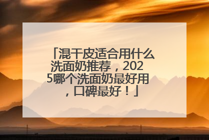 混干皮适合用什么洗面奶推荐，2025哪个洗面奶最好用，口碑最好！