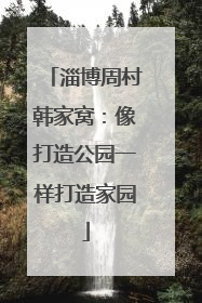 淄博周村韩家窝：像打造公园一样打造家园