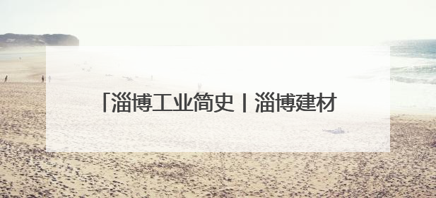 淄博工业简史丨淄博建材：古今交响与价值重塑