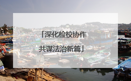 深化检校协作 共谋法治新篇