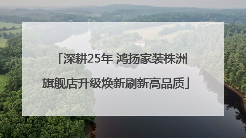深耕25年 鸿扬家装株洲旗舰店升级焕新刷新高品质