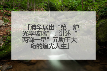 清华展出“第一炉光学玻璃”，讲述“两弹一星”元勋王大珩的追光人生