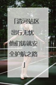 清河站区出行无忧 他们铸就安全护航之路