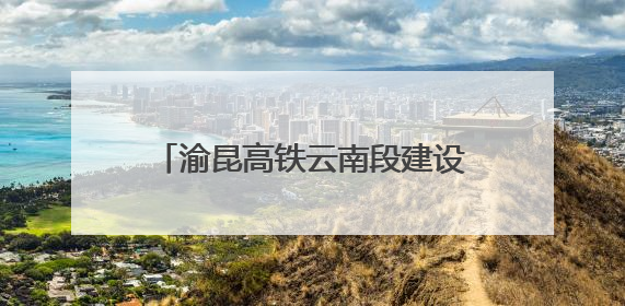 渝昆高铁云南段建设提速！40座隧道贯通，完成度达75%