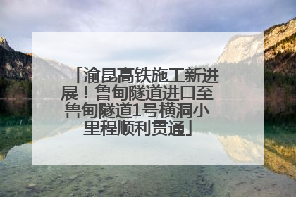 渝昆高铁施工新进展！鲁甸隧道进口至鲁甸隧道1号横洞小里程顺利贯通