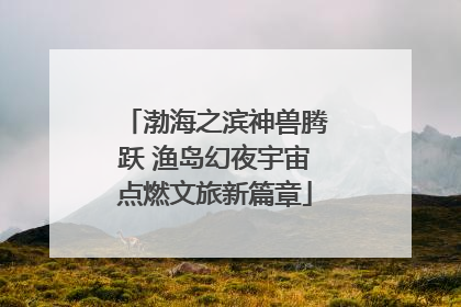 渤海之滨神兽腾跃 渔岛幻夜宇宙点燃文旅新篇章