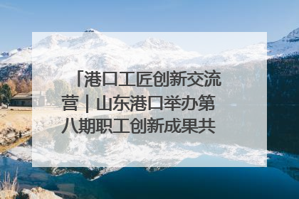 港口工匠创新交流营｜山东港口举办第八期职工创新成果共享交流活动