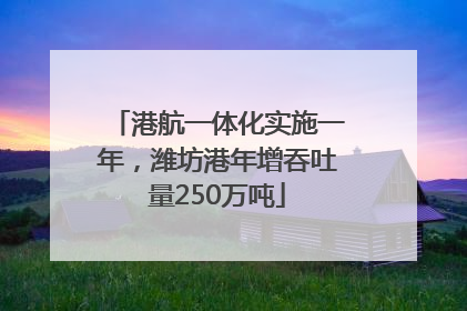 港航一体化实施一年，潍坊港年增吞吐量250万吨