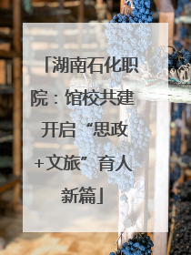 湖南石化职院：馆校共建 开启“思政+文旅”育人新篇